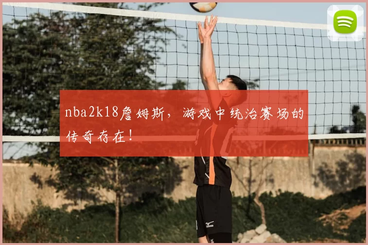 nba2k18詹姆斯，游戏中统治赛场的传奇存在！