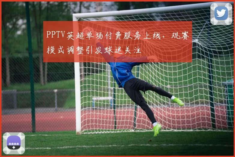 PPTV英超单场付费服务上线，观赛模式调整引发球迷关注
