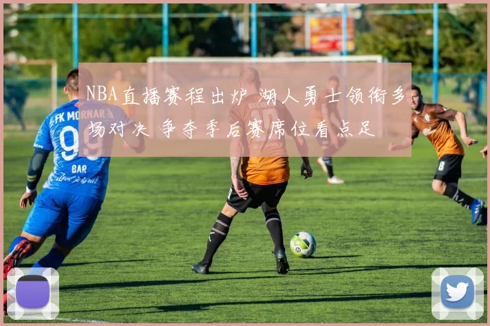 NBA直播赛程出炉 湖人勇士领衔多场对决 争夺季后赛席位看点足