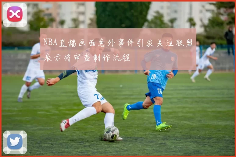 NBA直播画面意外事件引发关注联盟表示将审查制作流程