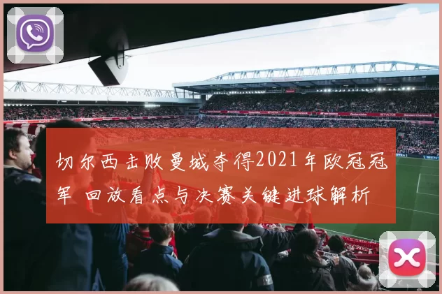 切尔西击败曼城夺得2021年欧冠冠军 回放看点与决赛关键进球解析