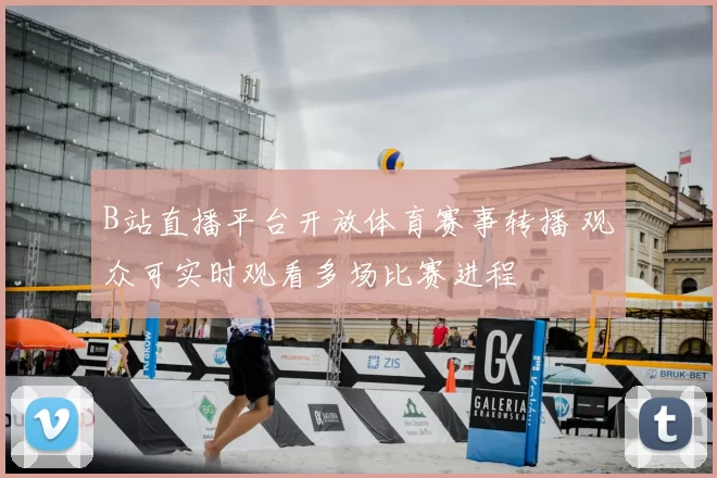 B站直播平台开放体育赛事转播 观众可实时观看多场比赛进程