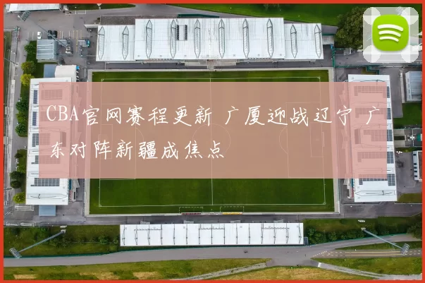 CBA官网赛程更新 广厦迎战辽宁 广东对阵新疆成焦点