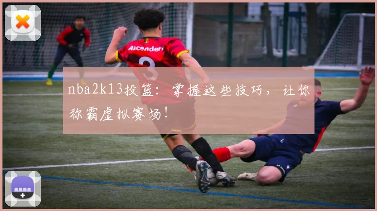 nba2k13投篮：掌握这些技巧，让你称霸虚拟赛场！