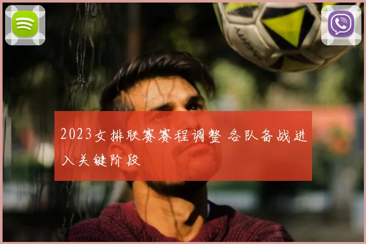 2023女排联赛赛程调整 各队备战进入关键阶段