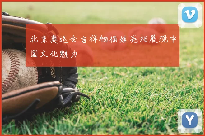 北京奥运会吉祥物福娃亮相展现中国文化魅力