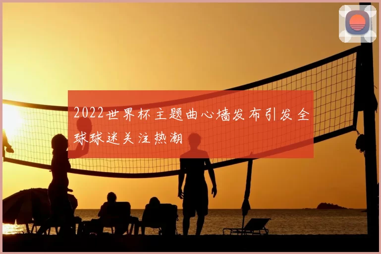 2022世界杯主题曲心墙发布引发全球球迷关注热潮