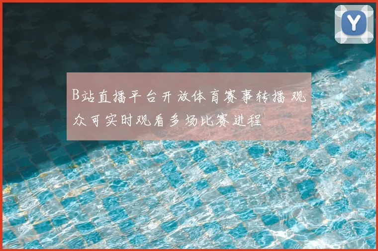 B站直播平台开放体育赛事转播 观众可实时观看多场比赛进程