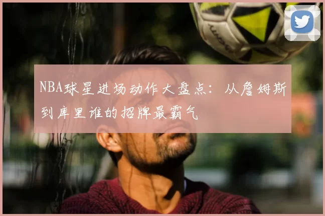 NBA球星进场动作大盘点:从詹姆斯到库里谁的招牌最霸气