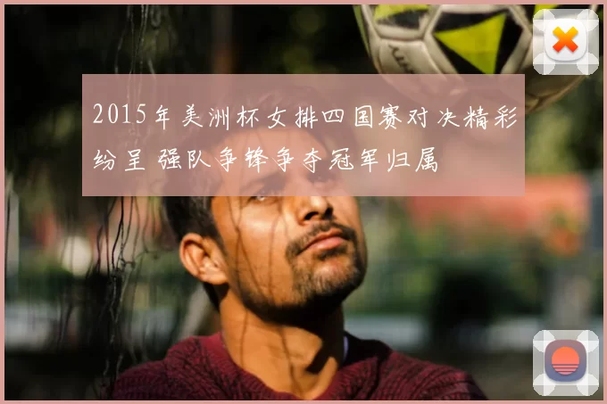 2015年美洲杯女排四国赛对决精彩纷呈 强队争锋争夺冠军归属