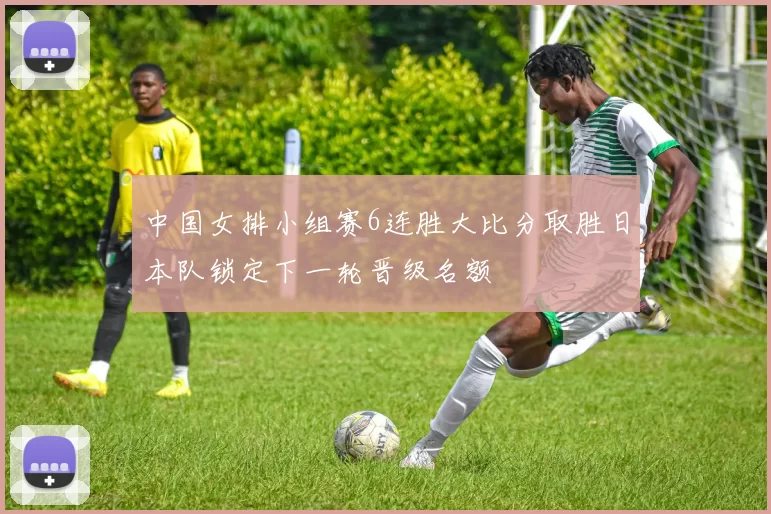 中国女排小组赛6连胜大比分取胜日本队锁定下一轮晋级名额