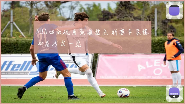 NBA回放观看渠道盘点 新赛季录像回看方式一览