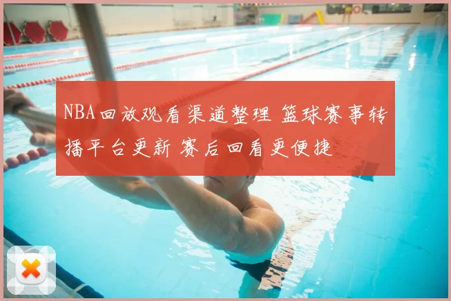 NBA回放观看渠道整理 篮球赛事转播平台更新 赛后回看更便捷