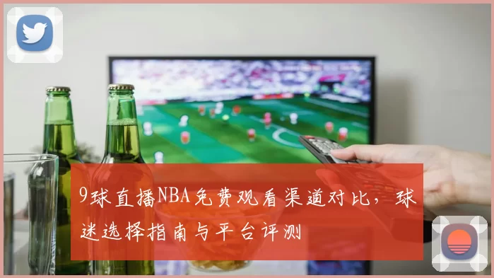 9球直播NBA免费观看渠道对比，球迷选择指南与平台评测