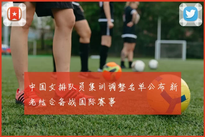 中国女排队员集训调整名单公布 新老结合备战国际赛事