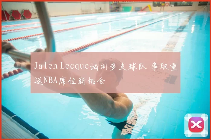 Jalen Lecque试训多支球队 争取重返NBA席位新机会