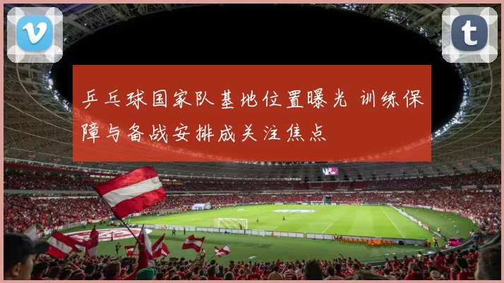 乒乓球国家队基地位置曝光 训练保障与备战安排成关注焦点