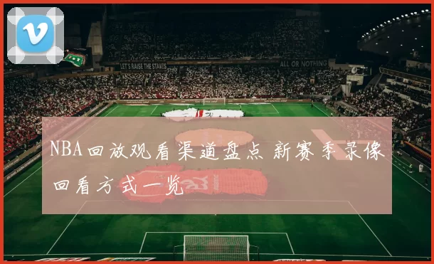 NBA回放观看渠道盘点 新赛季录像回看方式一览