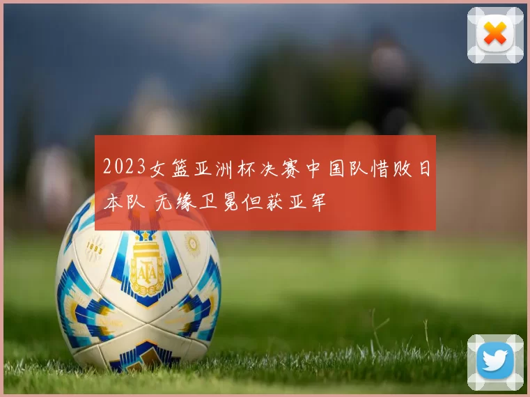 2023女篮亚洲杯决赛中国队惜败日本队 无缘卫冕但获亚军