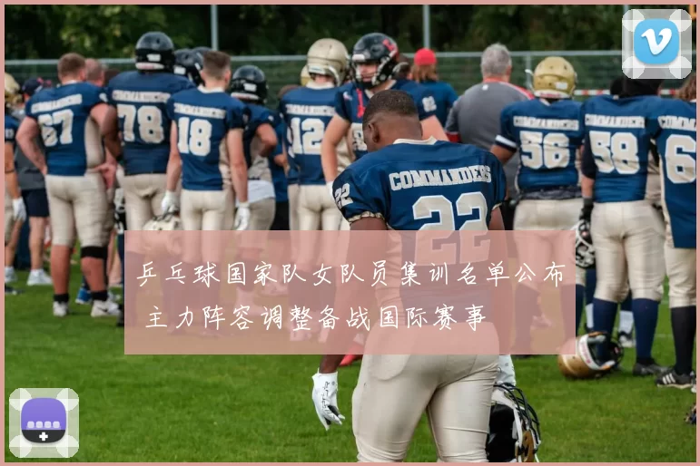 乒乓球国家队女队员集训名单公布 主力阵容调整备战国际赛事