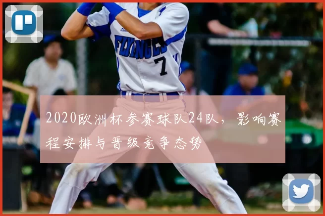 2020欧洲杯参赛球队24队，影响赛程安排与晋级竞争态势