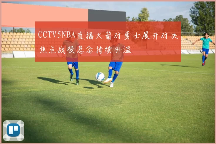 CCTV5NBA直播火箭对勇士展开对决焦点战役悬念持续升温