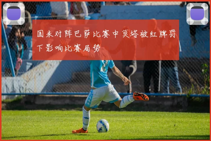 国米对阵巴萨比赛中莫塔被红牌罚下影响比赛局势