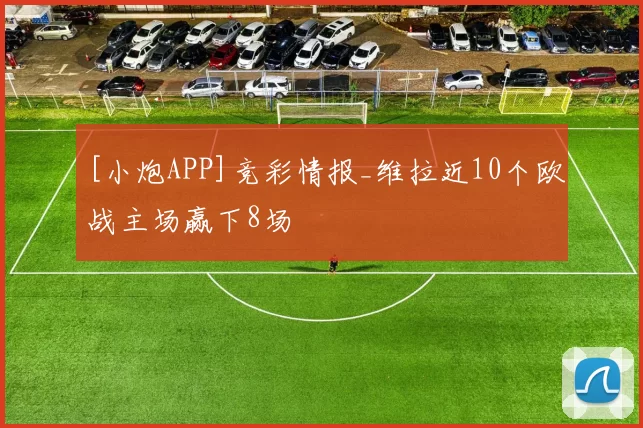 [小炮APP]竞彩情报_维拉近10个欧战主场赢下8场