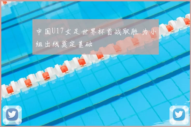 中国U17女足世界杯首战取胜 为小组出线奠定基础