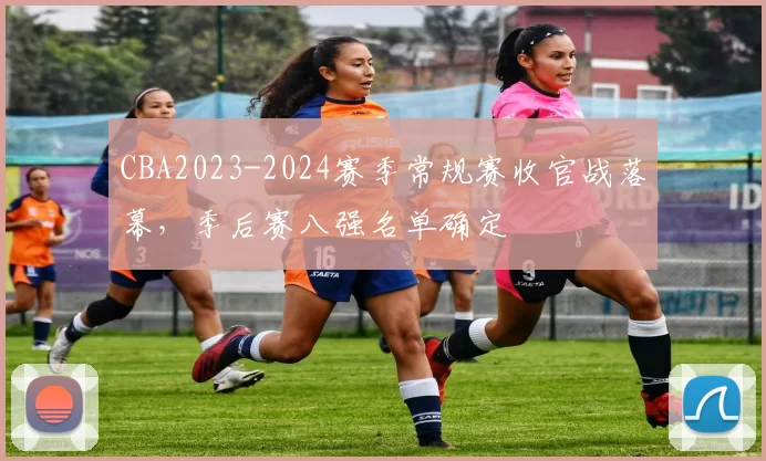 CBA2023-2024赛季常规赛收官战落幕，季后赛八强名单确定