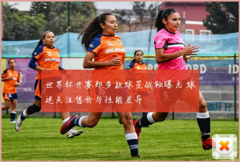 世界杯开赛即多款球星战靴曝光 球迷关注售价与性能差异