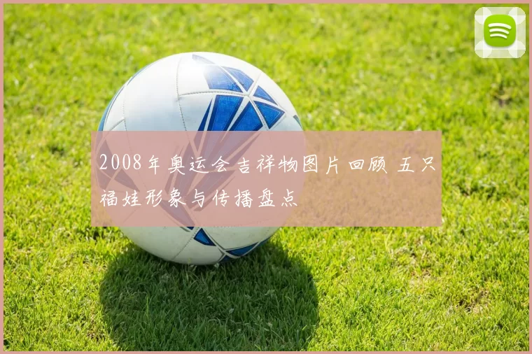 2008年奥运会吉祥物图片回顾 五只福娃形象与传播盘点