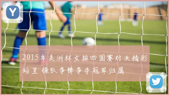 2015年美洲杯女排四国赛对决精彩纷呈 强队争锋争夺冠军归属