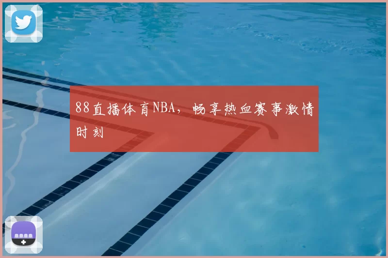 88直播体育NBA，畅享热血赛事激情时刻
