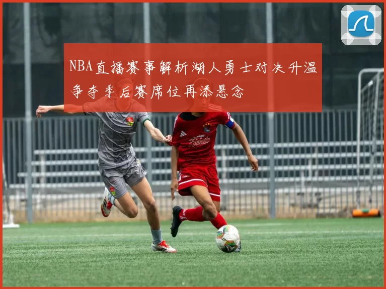 NBA直播赛事解析湖人勇士对决升温争夺季后赛席位再添悬念