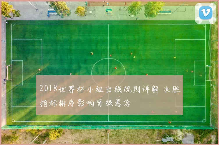 2018世界杯小组出线规则详解 决胜指标排序影响晋级悬念