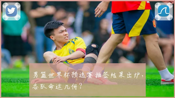 男篮世界杯预选赛抽签结果出炉，各队命运几何？