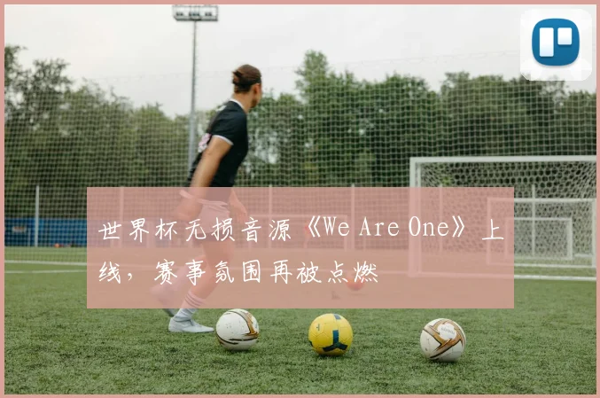 世界杯无损音源《We Are One》上线，赛事氛围再被点燃