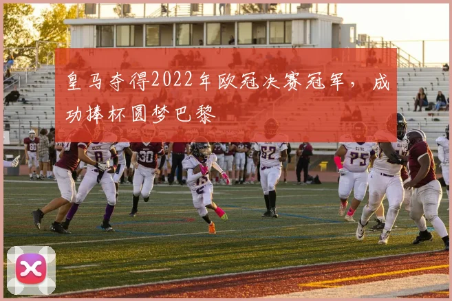 皇马夺得2022年欧冠决赛冠军，成功捧杯圆梦巴黎