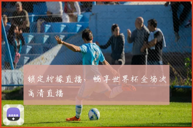 锁定柠檬直播，畅享世界杯全场次高清直播