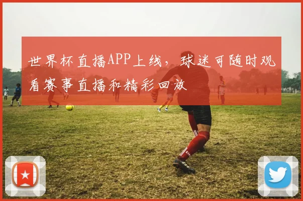 世界杯直播APP上线，球迷可随时观看赛事直播和精彩回放