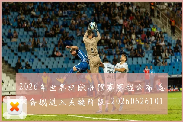 2026年世界杯欧洲预赛赛程公布 各队备战进入关键阶段_20260626101308