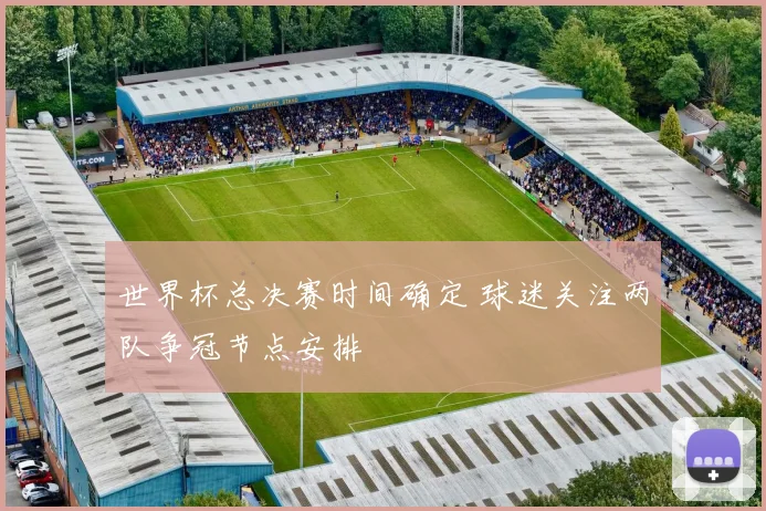 世界杯总决赛时间确定 球迷关注两队争冠节点安排