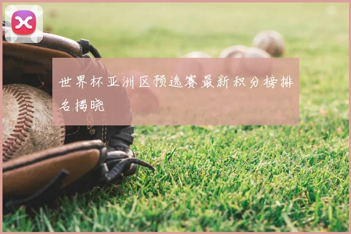 世界杯亚洲区预选赛最新积分榜排名揭晓