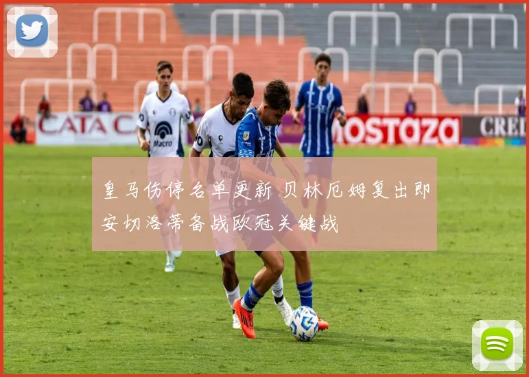 皇马伤停名单更新 贝林厄姆复出即安切洛蒂备战欧冠关键战
