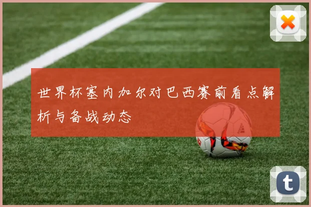 世界杯塞内加尔对巴西赛前看点解析与备战动态