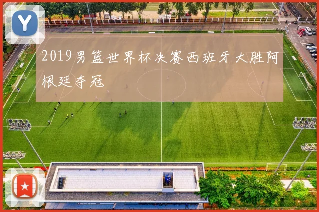 2019男篮世界杯决赛西班牙大胜阿根廷夺冠
