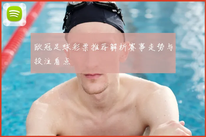 欧冠足球彩票推荐解析赛事走势与投注看点