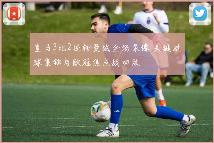 皇马3比2逆转曼城全场录像 关键进球集锦与欧冠焦点战回放