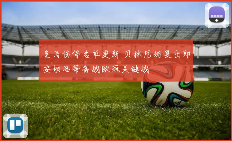 皇马伤停名单更新 贝林厄姆复出即安切洛蒂备战欧冠关键战
